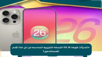 «تحديثات قوية» iOS 26 النسخة التجريبية السادسة من آبل ماذا تقدم للمستخدمين؟